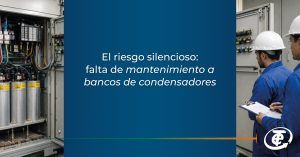 El riesgo silencioso: falta de mantenimiento a bancos de condensadores